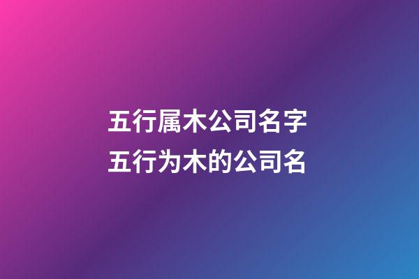 五行属木公司名字 五行为木的公司名-第1张-公司起名-玄机派